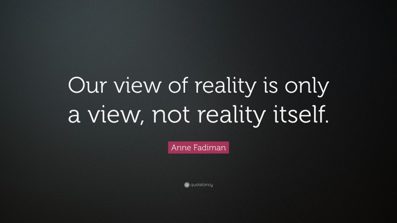 Anne Fadiman Quote: “Our view of reality is only a view, not reality itself.”