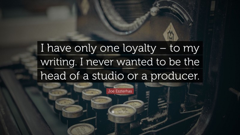 Joe Eszterhas Quote: “I have only one loyalty – to my writing. I never wanted to be the head of a studio or a producer.”