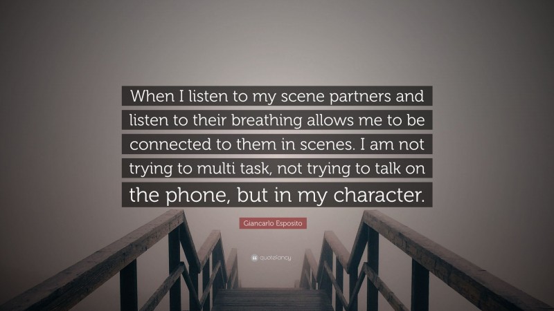 Giancarlo Esposito Quote: “When I listen to my scene partners and listen to their breathing allows me to be connected to them in scenes. I am not trying to multi task, not trying to talk on the phone, but in my character.”