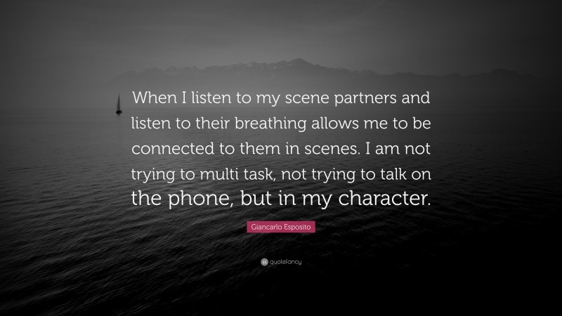Giancarlo Esposito Quote: “When I listen to my scene partners and listen to their breathing allows me to be connected to them in scenes. I am not trying to multi task, not trying to talk on the phone, but in my character.”