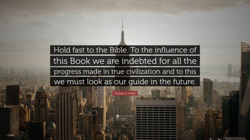 Ulysses S. Grant Quote: “Hold fast to the Bible. To the influence of this Book we are indebted for all the progress made in true civilization and to this we must look as our guide in the future.”