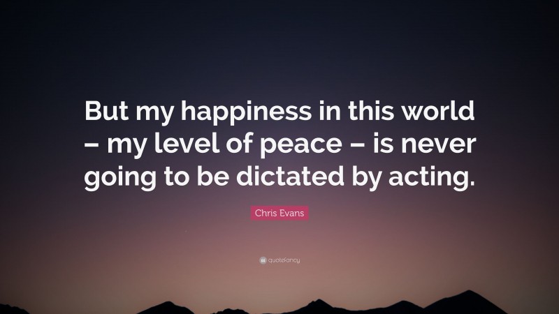 Chris Evans Quote: “But my happiness in this world – my level of peace – is never going to be dictated by acting.”