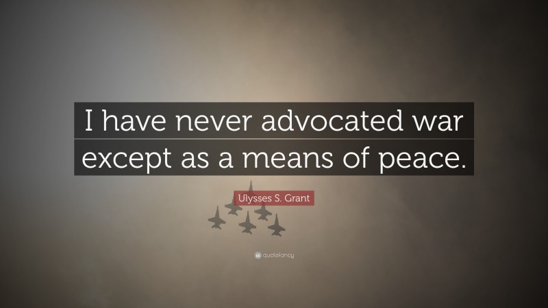 Ulysses S. Grant Quote: “I have never advocated war except as a means of peace.”