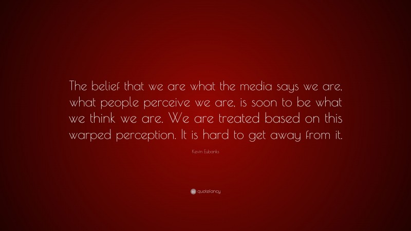 Kevin Eubanks Quote: “The belief that we are what the media says we are, what people perceive we are, is soon to be what we think we are. We are treated based on this warped perception. It is hard to get away from it.”