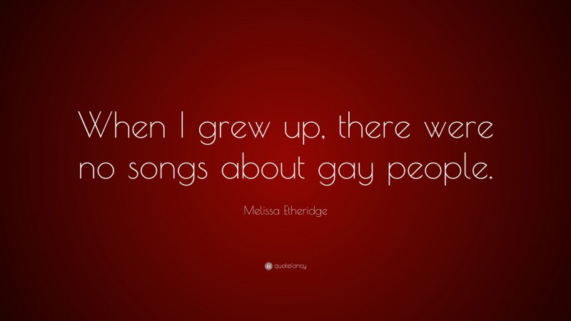 Melissa Etheridge Quote: “When I grew up, there were no songs about gay people.”