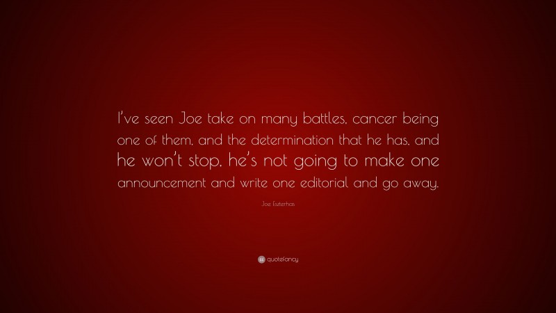 Joe Eszterhas Quote: “I’ve seen Joe take on many battles, cancer being one of them, and the determination that he has, and he won’t stop, he’s not going to make one announcement and write one editorial and go away.”