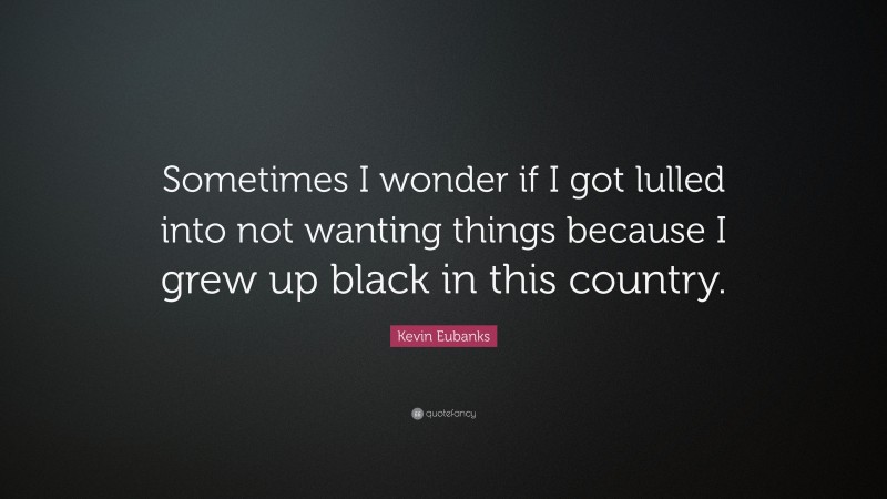 Kevin Eubanks Quote: “Sometimes I wonder if I got lulled into not wanting things because I grew up black in this country.”