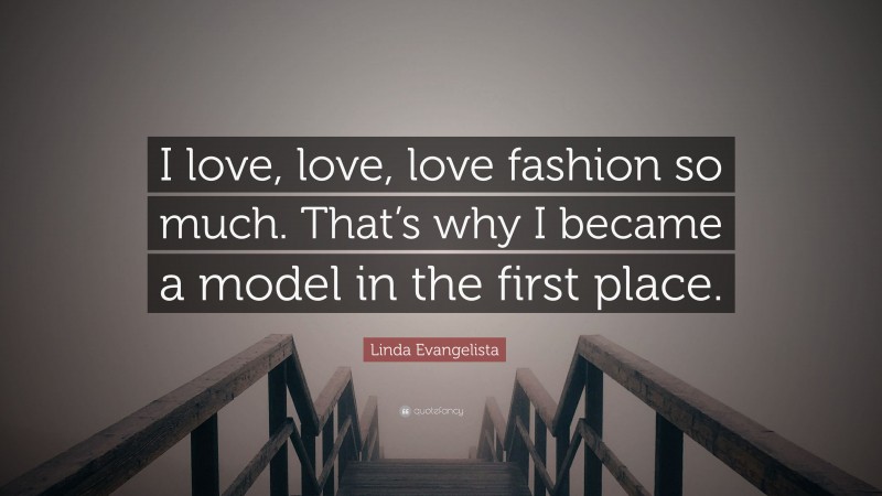 Linda Evangelista Quote: “I love, love, love fashion so much. That’s why I became a model in the first place.”