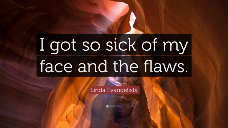 Linda Evangelista Quote: “I got so sick of my face and the flaws.”