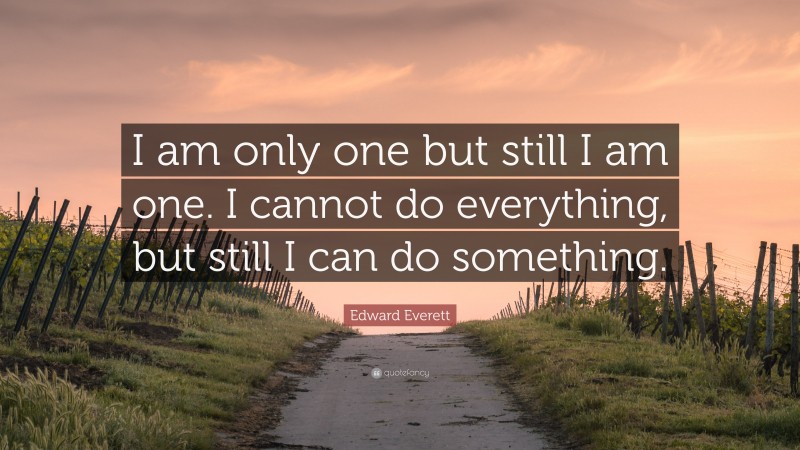 Edward Everett Quote: “I am only one but still I am one. I cannot do everything, but still I can do something.”