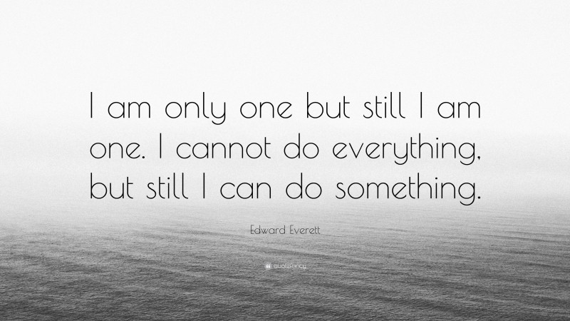 Edward Everett Quote: “I am only one but still I am one. I cannot do everything, but still I can do something.”