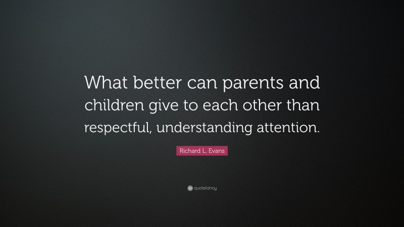 Richard L. Evans Quote: “What better can parents and children give to each other than respectful, understanding attention.”
