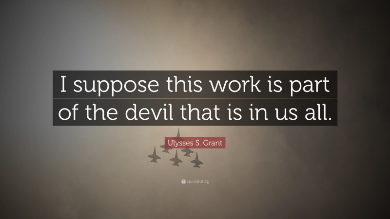 Ulysses S. Grant Quote: “I suppose this work is part of the devil that is in us all.”