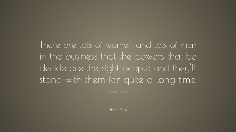 Rupert Everett Quote: “There are lots of women and lots of men in the business that the powers that be decide are the right people and they’ll stand with them for quite a long time.”
