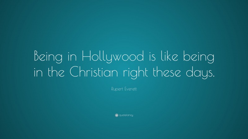 Rupert Everett Quote: “Being in Hollywood is like being in the Christian right these days.”