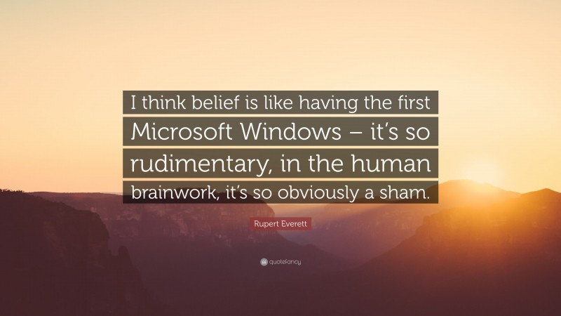 Rupert Everett Quote: “I think belief is like having the first Microsoft Windows – it’s so rudimentary, in the human brainwork, it’s so obviously a sham.”