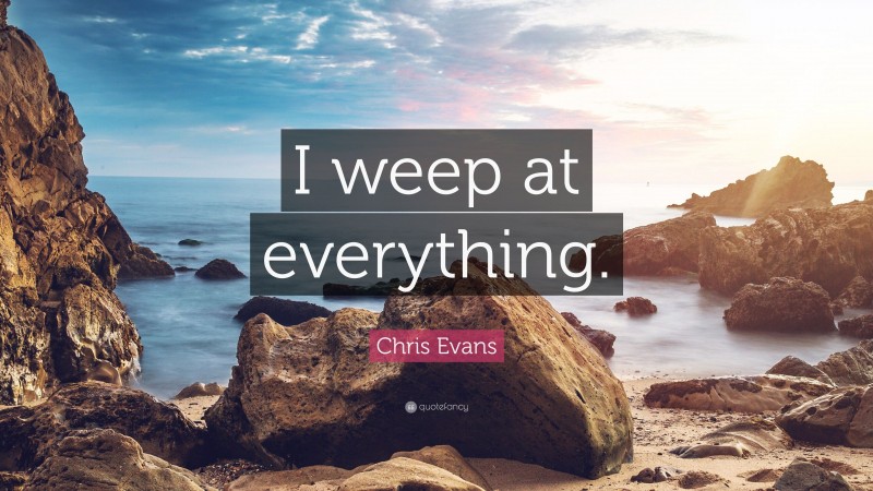 Chris Evans Quote: “I weep at everything.”