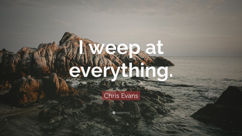 Chris Evans Quote: “I weep at everything.”