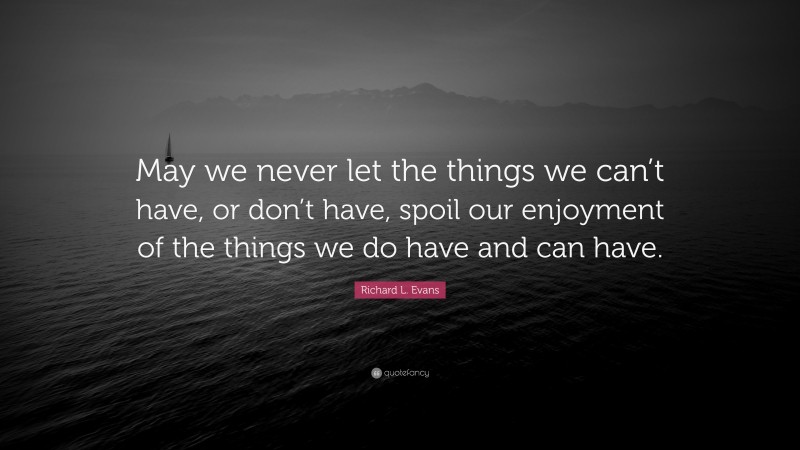 Richard L. Evans Quote: “May we never let the things we can’t have, or don’t have, spoil our enjoyment of the things we do have and can have.”
