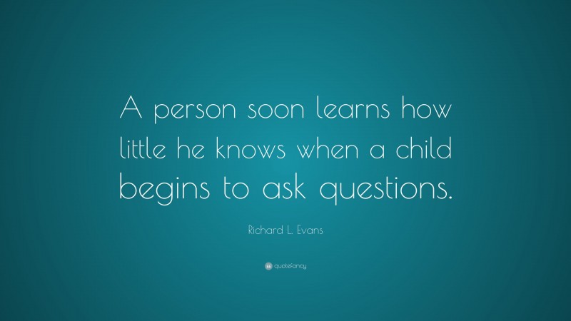 Richard L. Evans Quote: “A person soon learns how little he knows when a child begins to ask questions.”