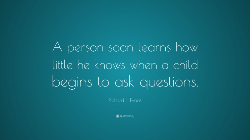 Richard L. Evans Quote: “A person soon learns how little he knows when a child begins to ask questions.”