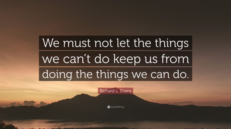 Richard L. Evans Quote: “We must not let the things we can’t do keep us from doing the things we can do.”