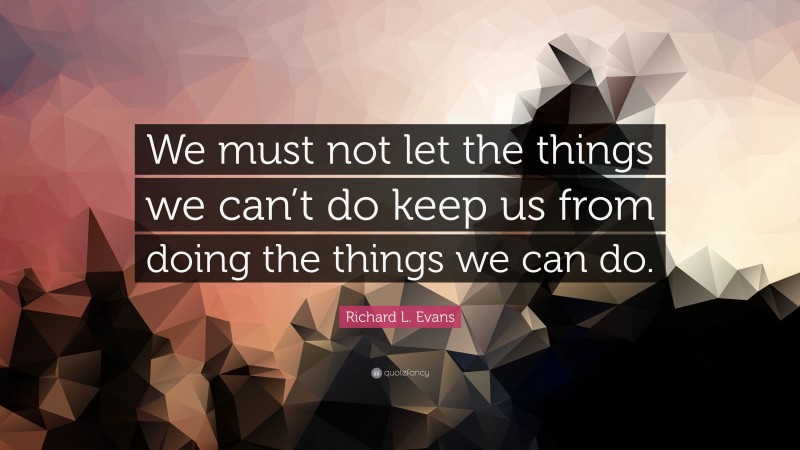 Richard L. Evans Quote: “We must not let the things we can’t do keep us from doing the things we can do.”