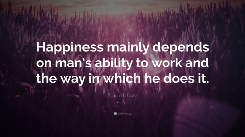 Richard L. Evans Quote: “Happiness mainly depends on man’s ability to work and the way in which he does it.”