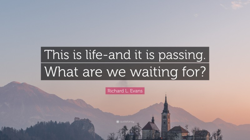 Richard L. Evans Quote: “This is life-and it is passing. What are we waiting for?”