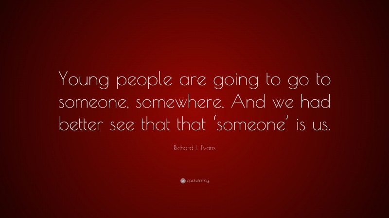 Richard L. Evans Quote: “Young people are going to go to someone, somewhere. And we had better see that that ‘someone’ is us.”