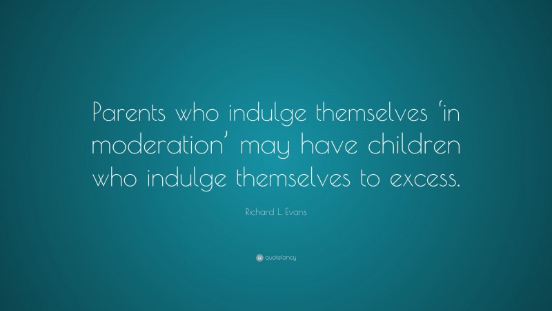 Richard L. Evans Quote: “Parents who indulge themselves ‘in moderation’ may have children who indulge themselves to excess.”