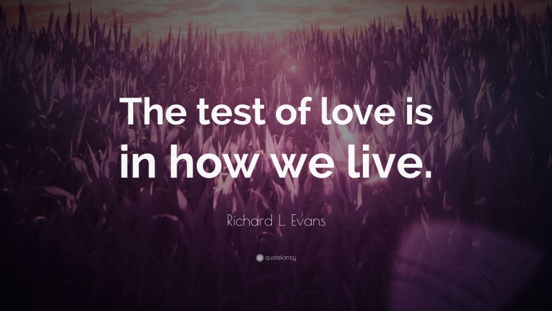 Richard L. Evans Quote: “The test of love is in how we live.”