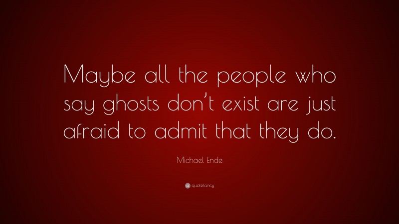 Michael Ende Quote: “Maybe all the people who say ghosts don’t exist are just afraid to admit that they do.”