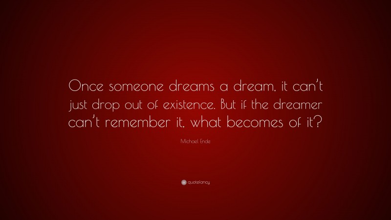 Michael Ende Quote: “Once someone dreams a dream, it can’t just drop out of existence. But if the dreamer can’t remember it, what becomes of it?”