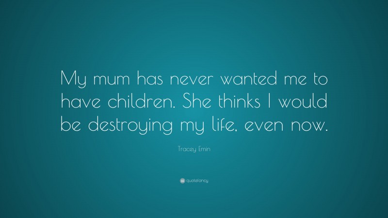 Tracey Emin Quote: “My mum has never wanted me to have children. She thinks I would be destroying my life, even now.”