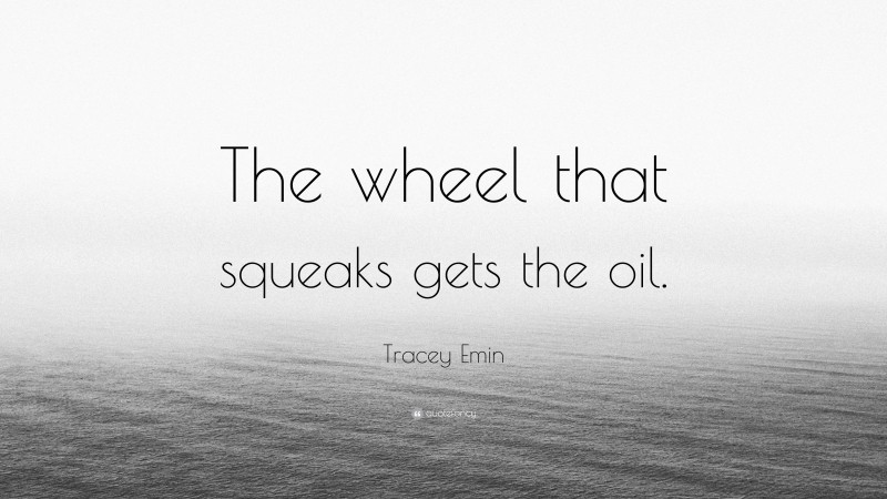 Tracey Emin Quote: “The wheel that squeaks gets the oil.”