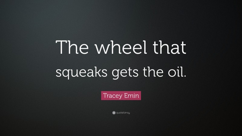 Tracey Emin Quote: “The wheel that squeaks gets the oil.”