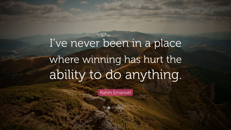 Rahm Emanuel Quote: “I’ve never been in a place where winning has hurt the ability to do anything.”