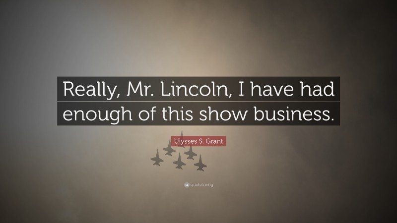 Ulysses S. Grant Quote: “Really, Mr. Lincoln, I have had enough of this show business.”