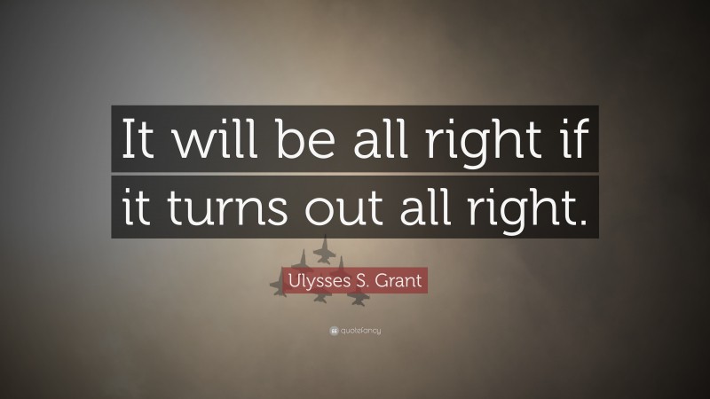 Ulysses S. Grant Quote: “It will be all right if it turns out all right.”