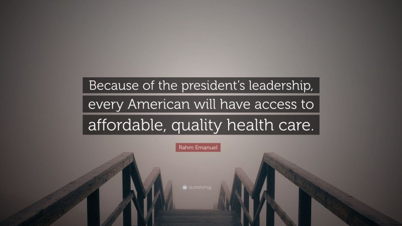 Rahm Emanuel Quote: “Because of the president’s leadership, every American will have access to affordable, quality health care.”