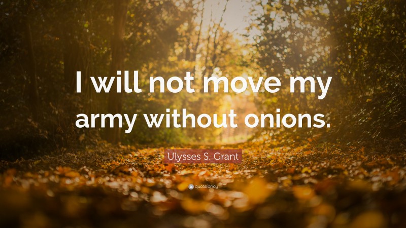 Ulysses S. Grant Quote: “I will not move my army without onions.”