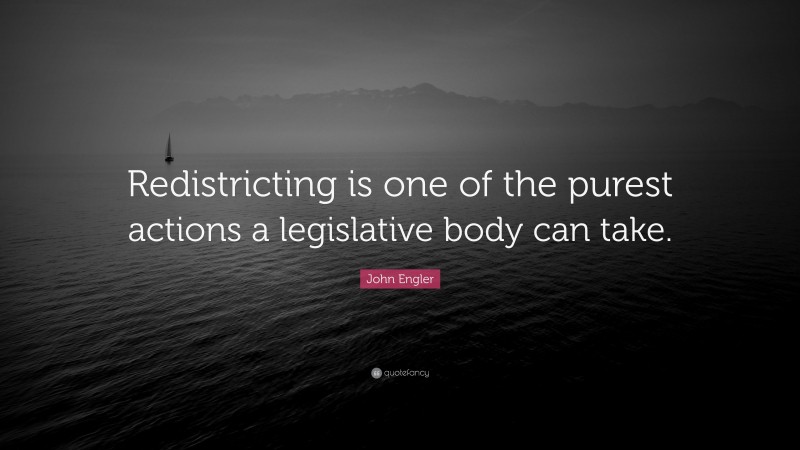 John Engler Quote: “Redistricting is one of the purest actions a legislative body can take.”