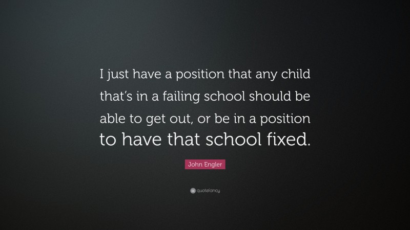 John Engler Quote: “I just have a position that any child that’s in a failing school should be able to get out, or be in a position to have that school fixed.”