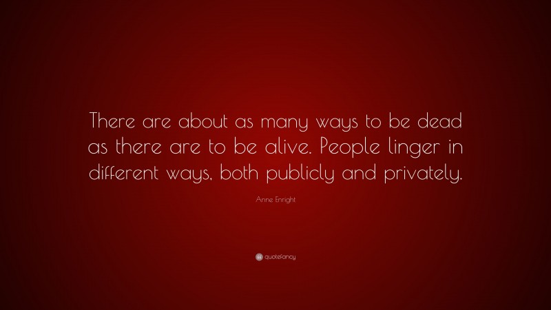 Anne Enright Quote: “There are about as many ways to be dead as there are to be alive. People linger in different ways, both publicly and privately.”