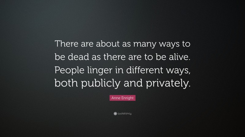 Anne Enright Quote: “There are about as many ways to be dead as there are to be alive. People linger in different ways, both publicly and privately.”