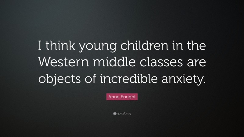 Anne Enright Quote: “I think young children in the Western middle classes are objects of incredible anxiety.”
