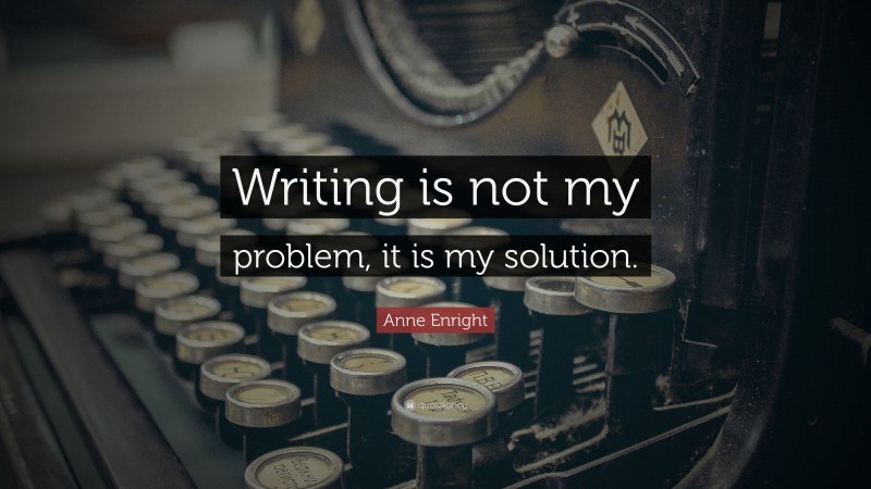 Anne Enright Quote: “Writing is not my problem, it is my solution.”