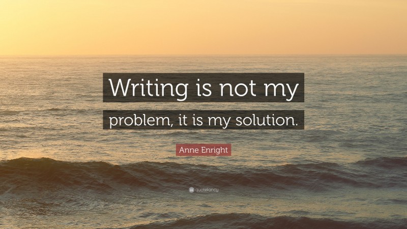 Anne Enright Quote: “Writing is not my problem, it is my solution.”