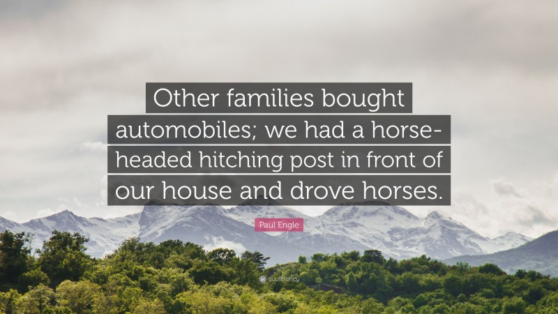Paul Engle Quote: “Other families bought automobiles; we had a horse-headed hitching post in front of our house and drove horses.”